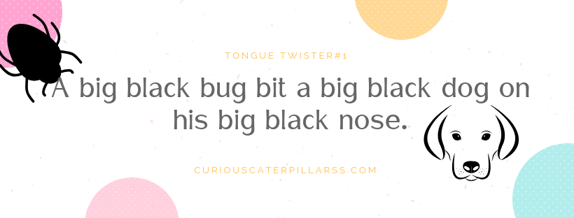 Big black bug bit a big black dog on his big black nose - hard tongue twister for kids.